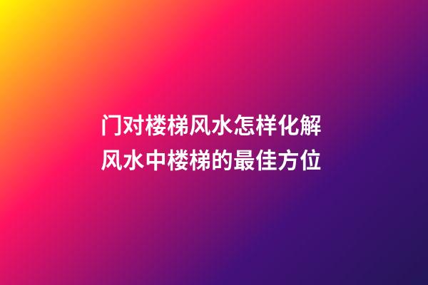门对楼梯风水怎样化解 风水中楼梯的最佳方位